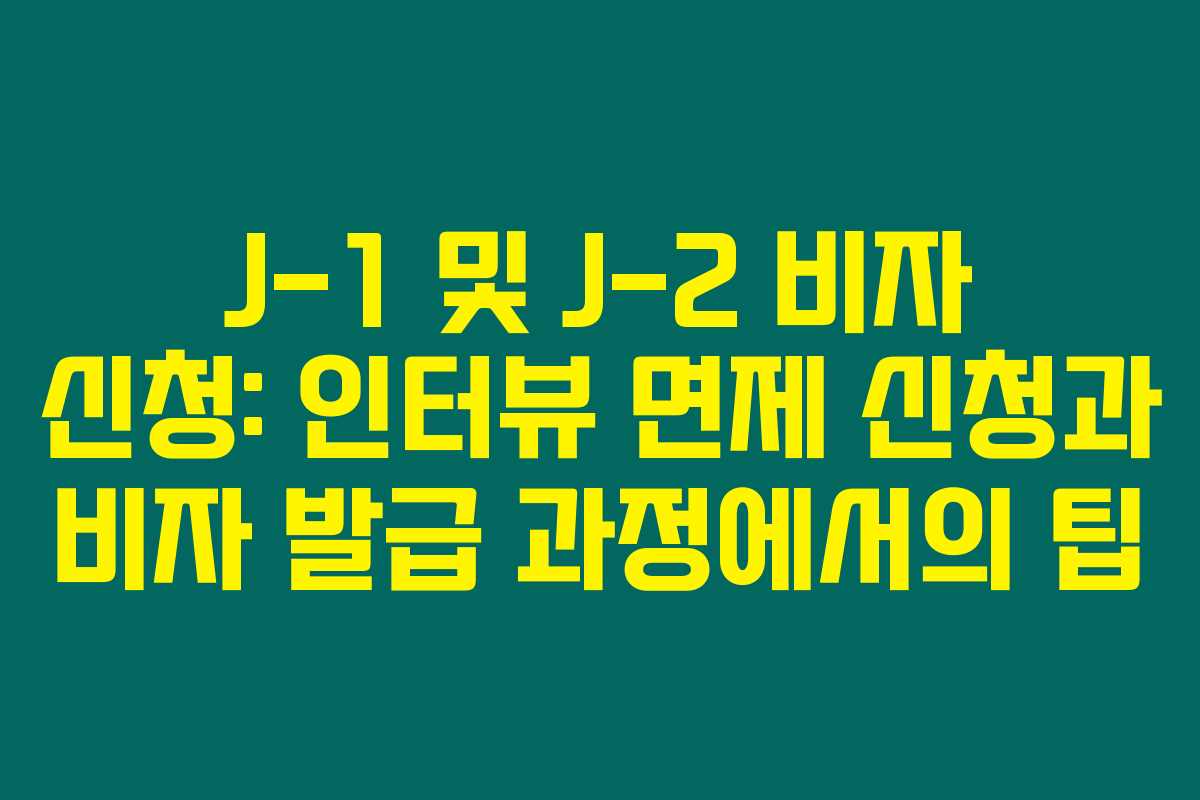 J-1 및 J-2 비자 신청: 인터뷰 면제 신청과 비자 발급 과정에서의 팁
