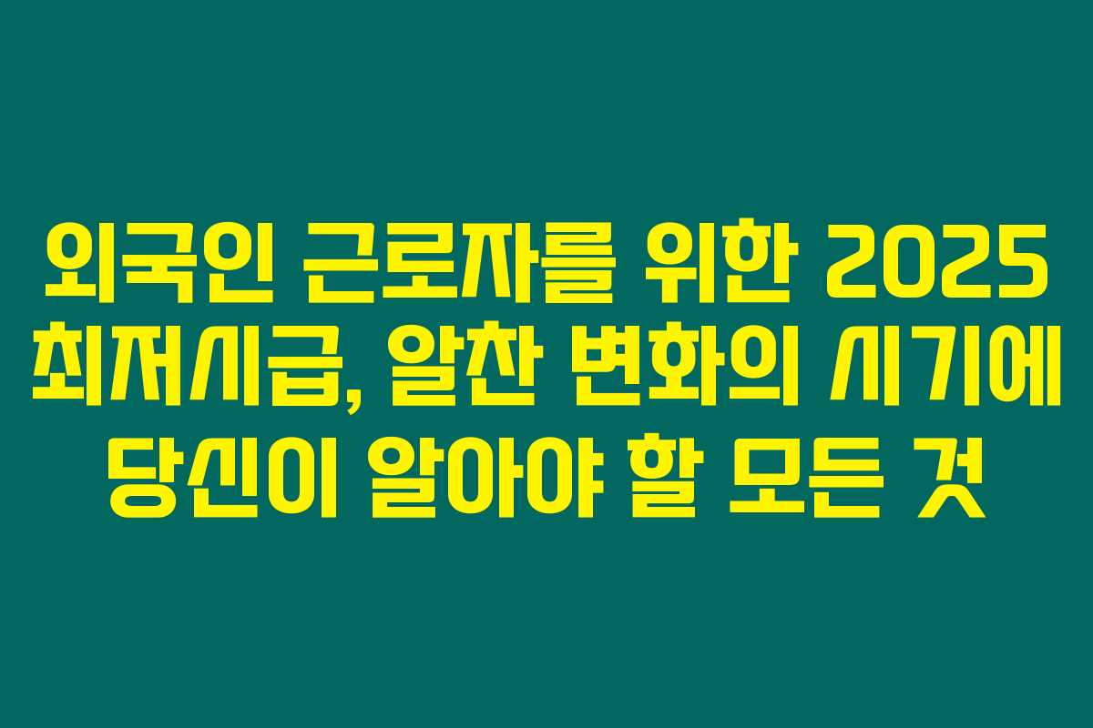 외국인 근로자를 위한 2025 최저시급, 알찬 변화의 시기에 당신이 알아야 할 모든 것
