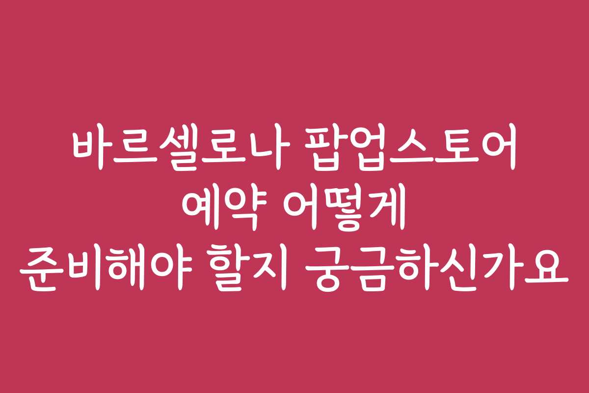 바르셀로나 팝업스토어 예약 어떻게 준비해야 할지 궁금하신가요