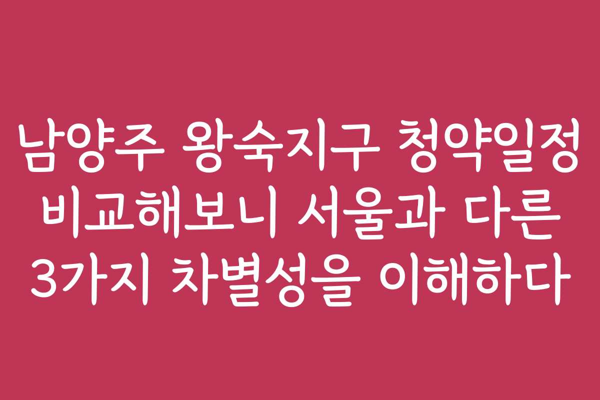 남양주 왕숙지구 청약일정 비교해보니 서울과 다른 3가지 차별성을 이해하다