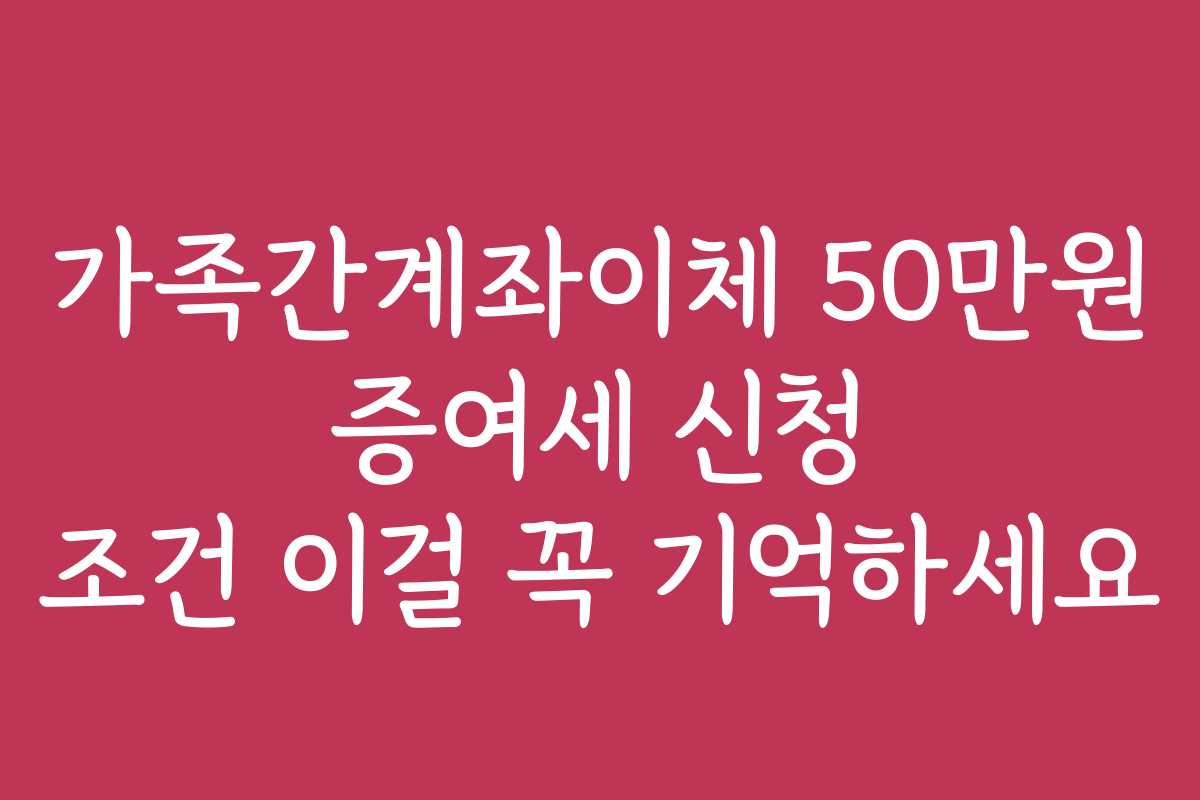 가족간계좌이체 50만원 증여세 신청 조건 이걸 꼭 기억하세요