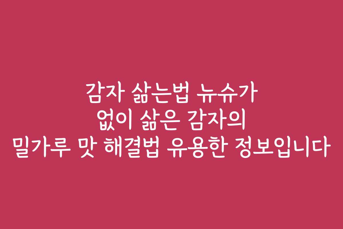 감자 삶는법 뉴슈가 없이 삶은 감자의 밀가루 맛 해결법 유용한 정보입니다