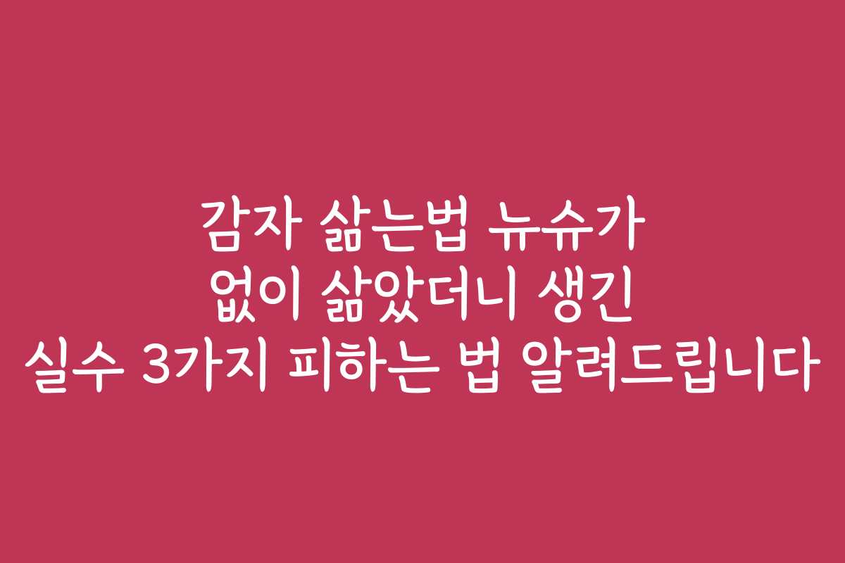 감자 삶는법 뉴슈가 없이 삶았더니 생긴 실수 3가지 피하는 법 알려드립니다
