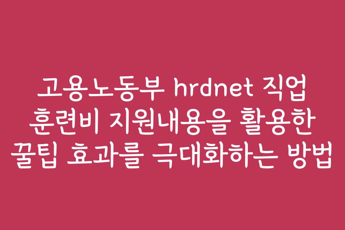 고용노동부 hrdnet 직업 훈련비 지원내용을 활용한 꿀팁 효과를 극대화하는 방법