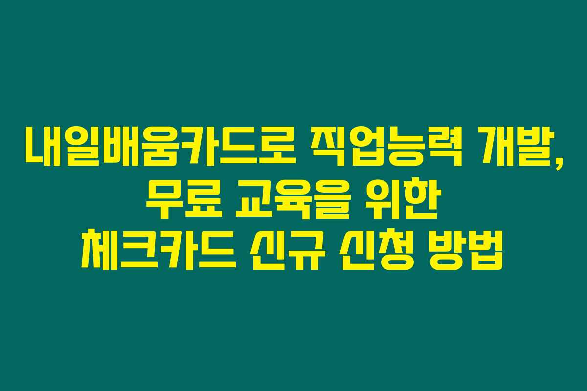 내일배움카드로 직업능력 개발, 무료 교육을 위한 체크카드 신규 신청 방법