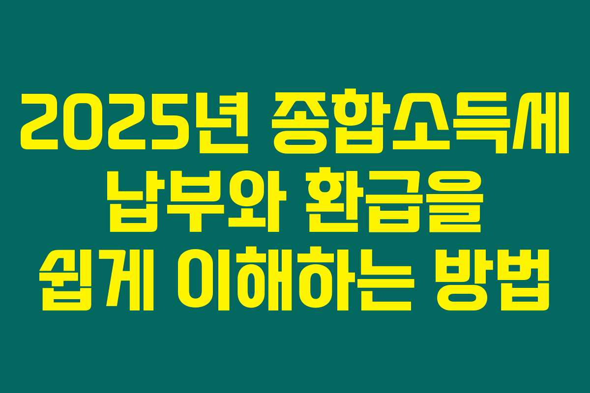 2025년 종합소득세 납부와 환급을 쉽게 이해하는 방법