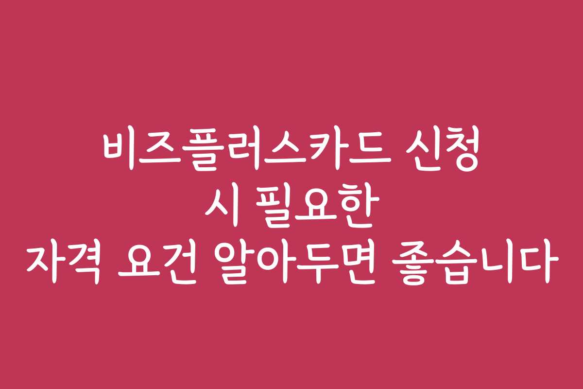 비즈플러스카드 신청 시 필요한 자격 요건 알아두면 좋습니다