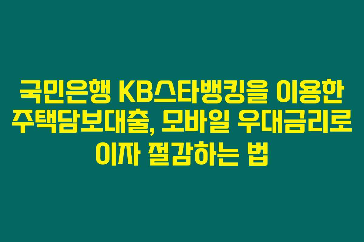 국민은행 KB스타뱅킹을 이용한 주택담보대출, 모바일 우대금리로 이자 절감하는 법