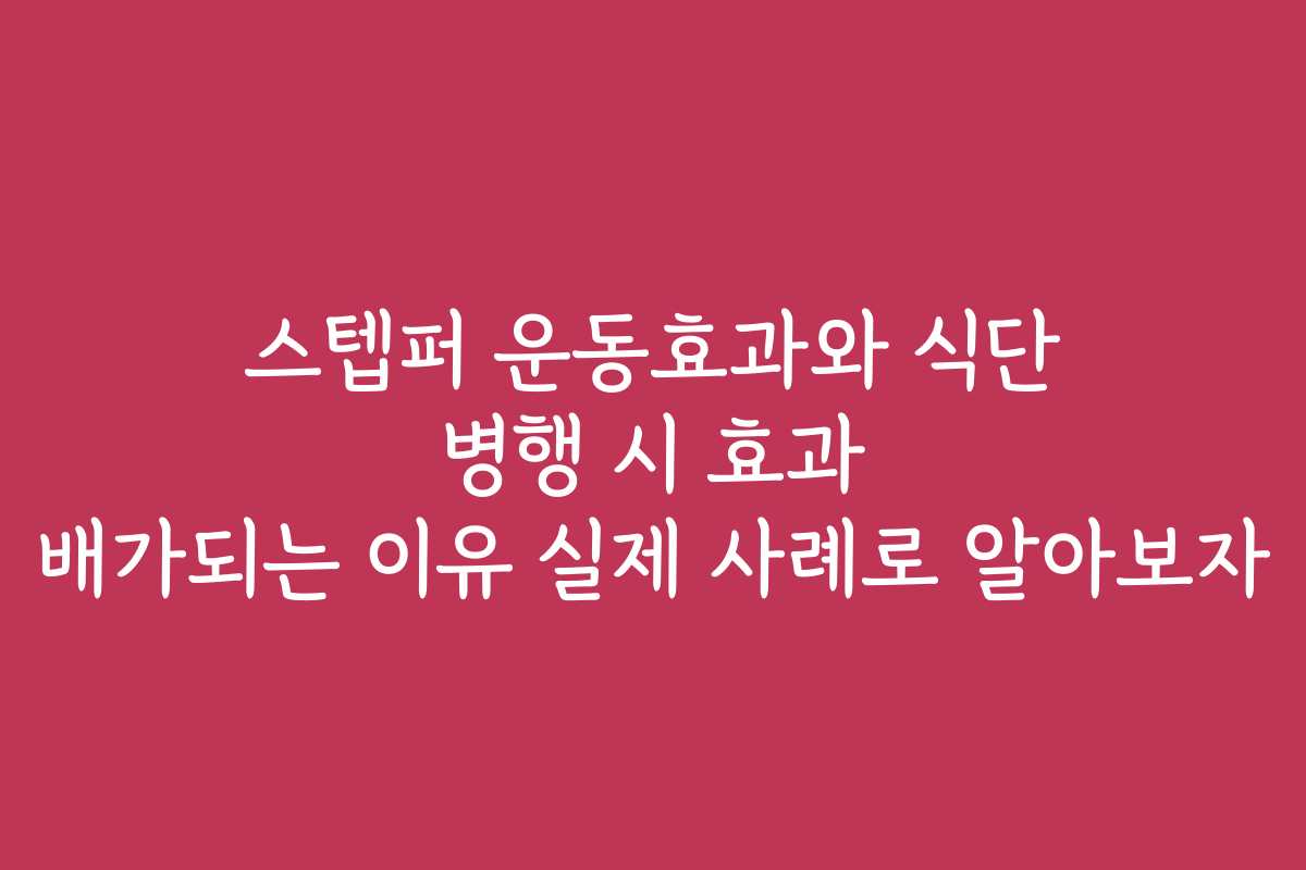 스텝퍼 운동효과와 식단 병행 시 효과 배가되는 이유 실제 사례로 알아보자