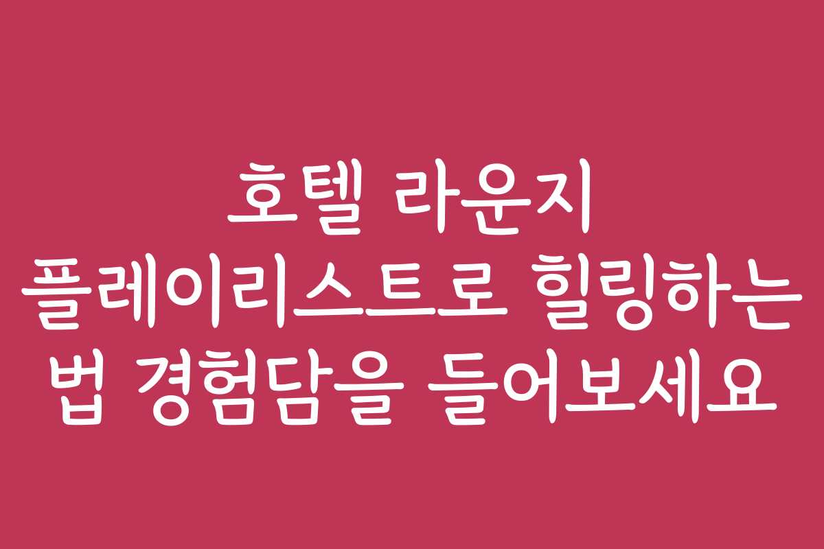 호텔 라운지 플레이리스트로 힐링하는 법 경험담을 들어보세요