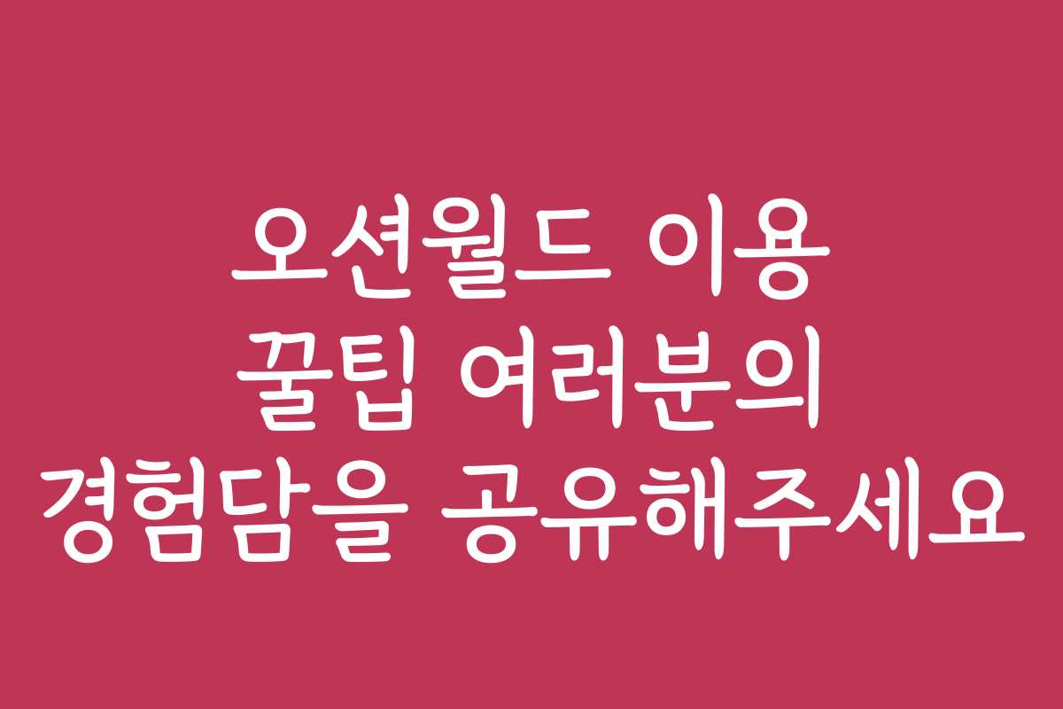 오션월드 이용 꿀팁 여러분의 경험담을 공유해주세요