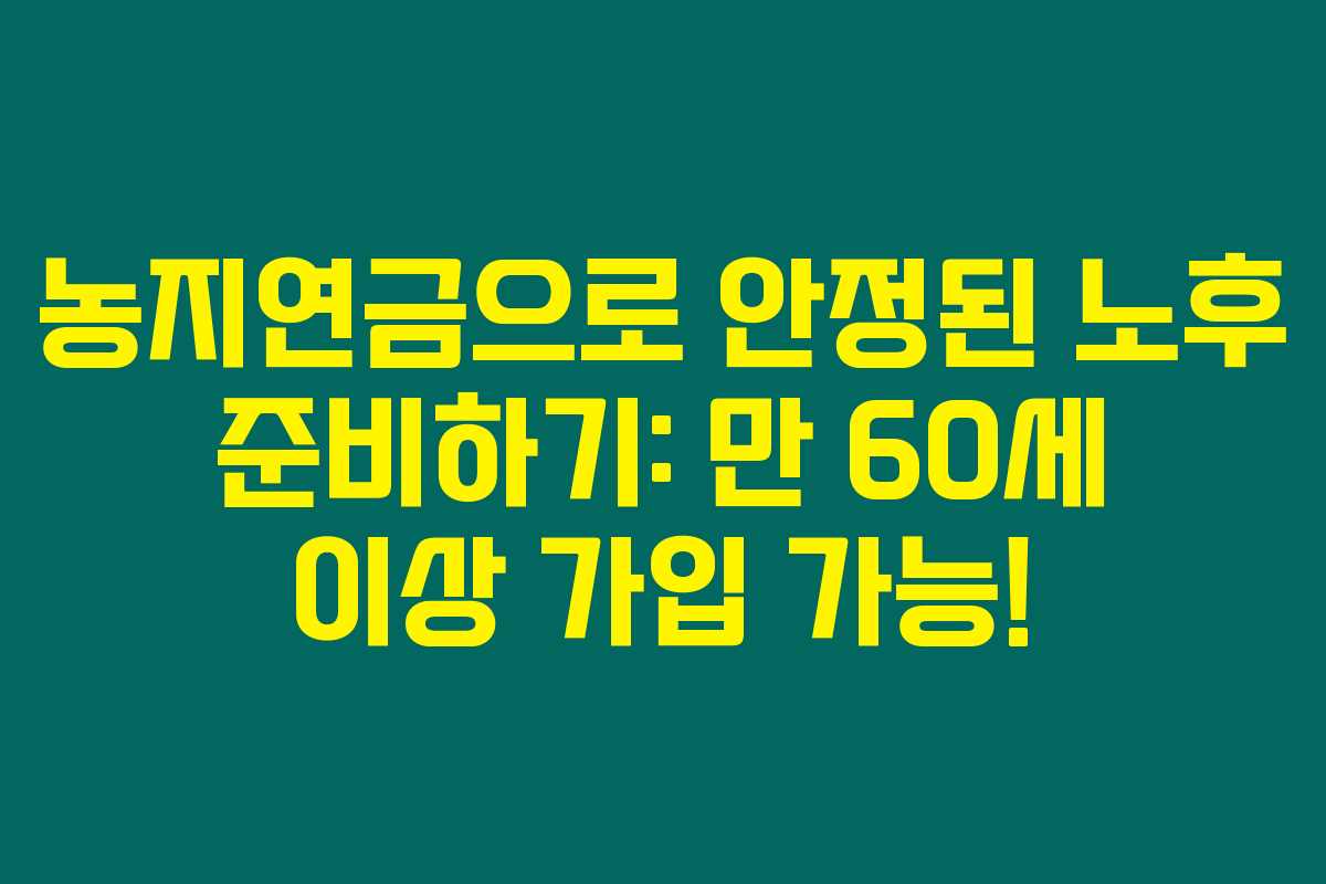 농지연금으로 안정된 노후 준비하기: 만 60세 이상 가입 가능!