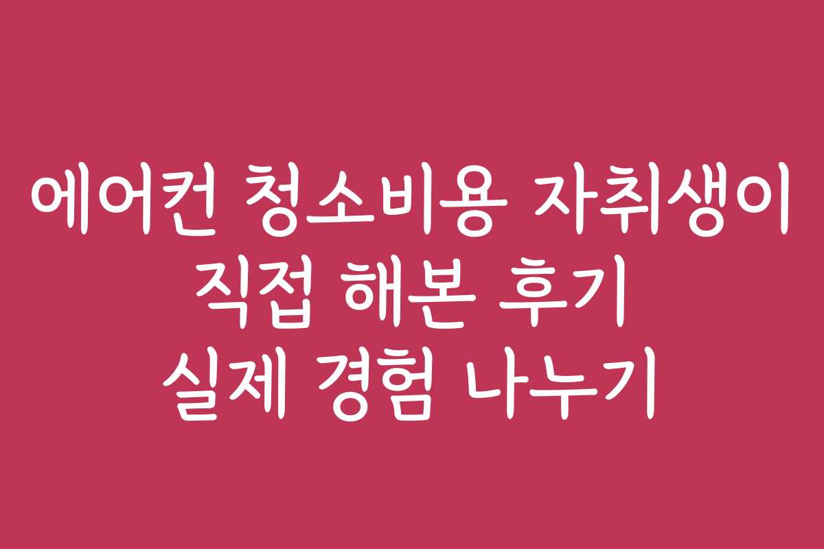 에어컨 청소비용 자취생이 직접 해본 후기 실제 경험 나누기
