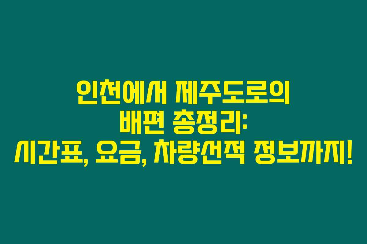 인천에서 제주도로의 배편 총정리: 시간표, 요금, 차량선적 정보까지!