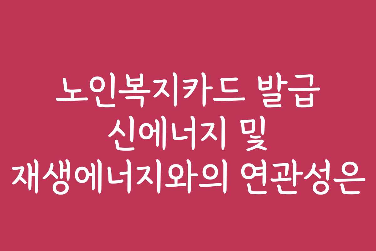 노인복지카드 발급 신에너지 및 재생에너지와의 연관성은 노인복지카드 발급 신에너지 및 재생에너지와의 연관성은