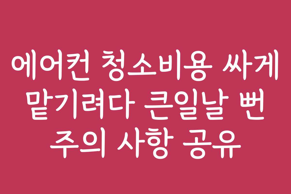 에어컨 청소비용 싸게 맡기려다 큰일날 뻔 주의 사항 공유