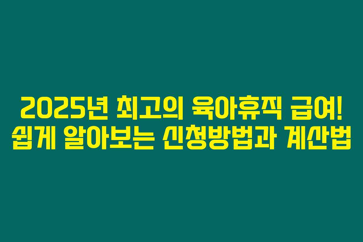 2025년 최고의 육아휴직 급여! 쉽게 알아보는 신청방법과 계산법