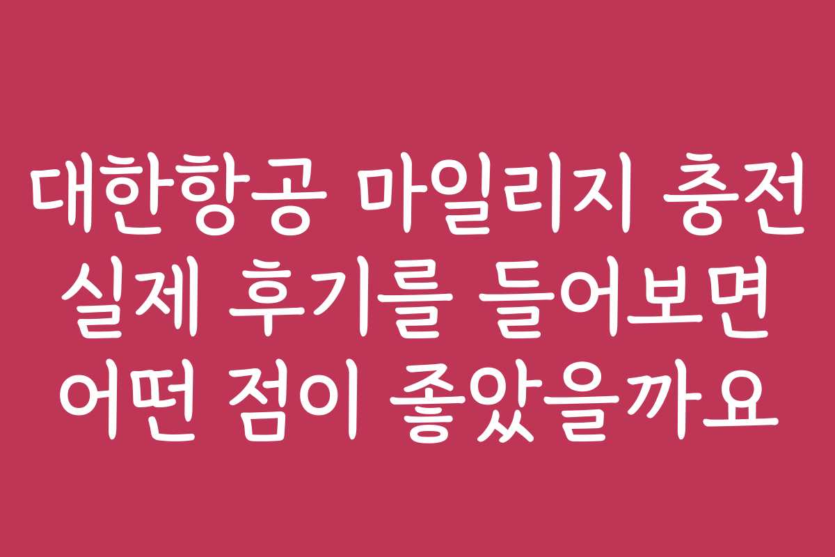 대한항공 마일리지 충전 실제 후기를 들어보면 어떤 점이 좋았을까요