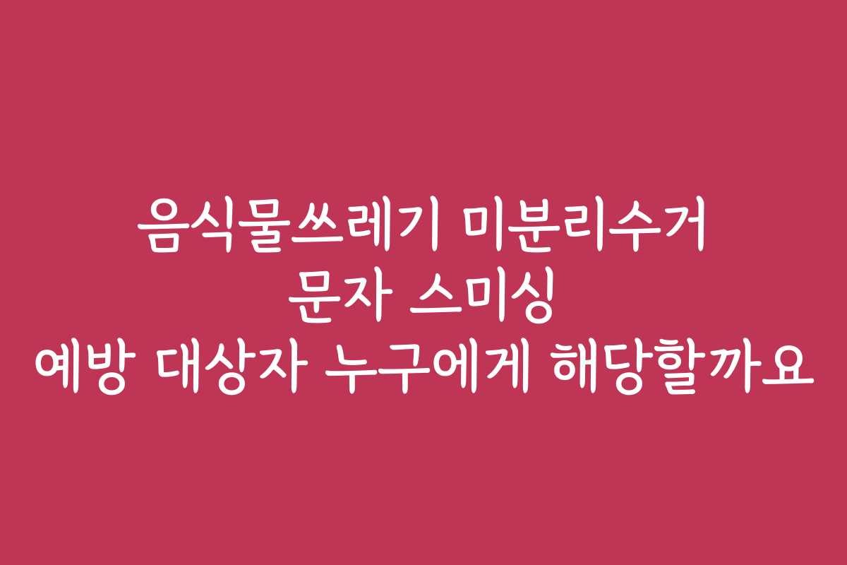 음식물쓰레기 미분리수거 문자 스미싱 예방 대상자 누구에게 해당할까요