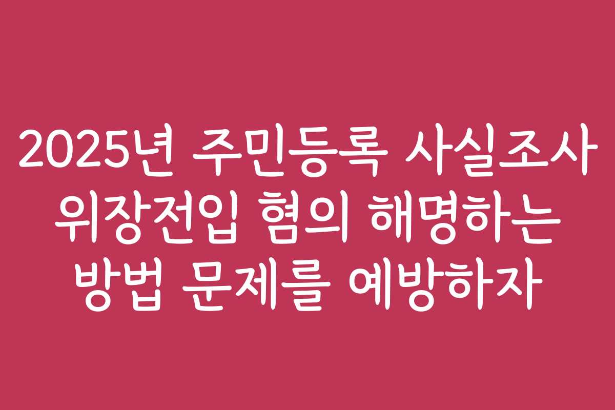 2025년 주민등록 사실조사 위장전입 혐의 해명하는 방법 문제를 예방하자