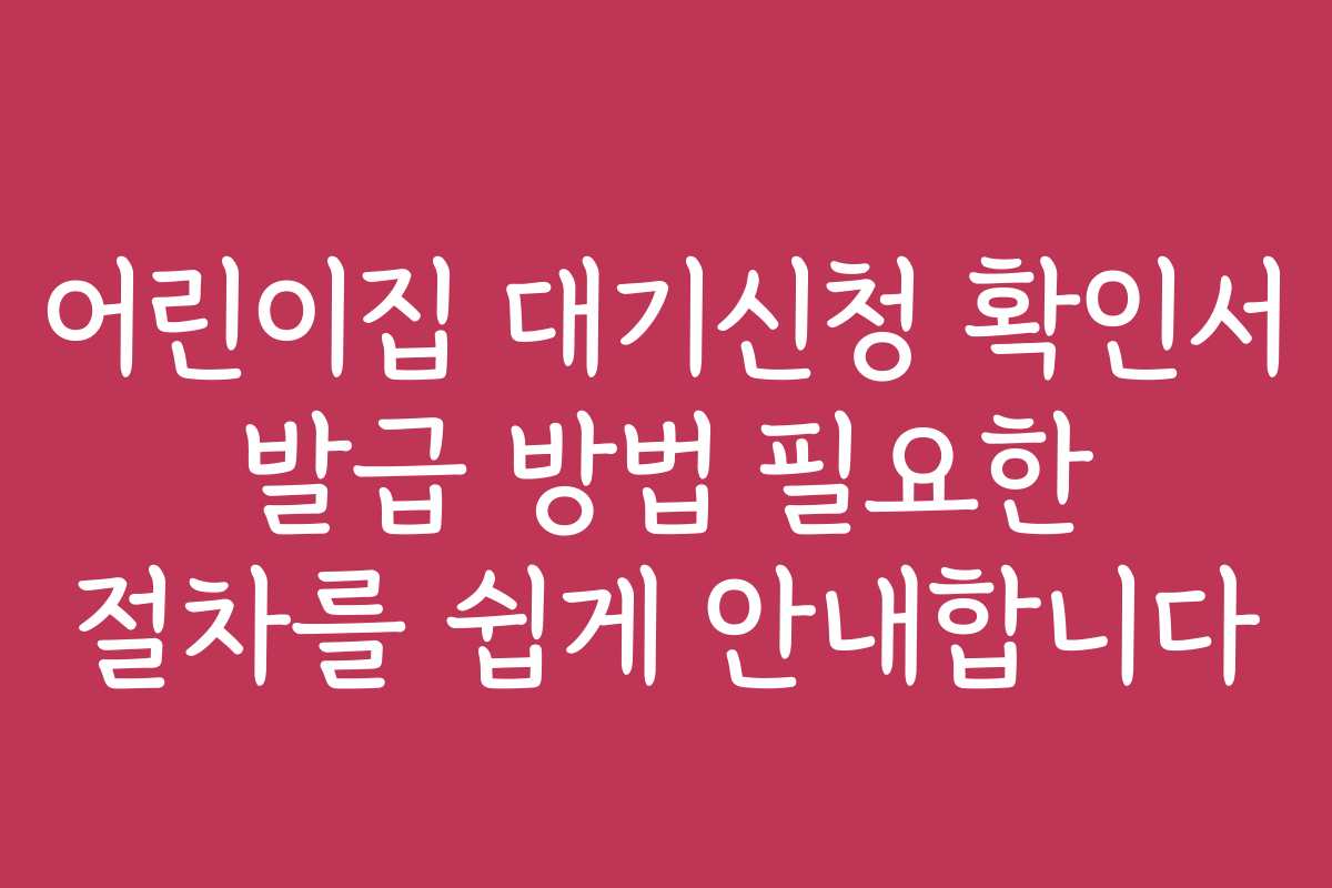 어린이집 대기신청 확인서 발급 방법 필요한 절차를 쉽게 안내합니다