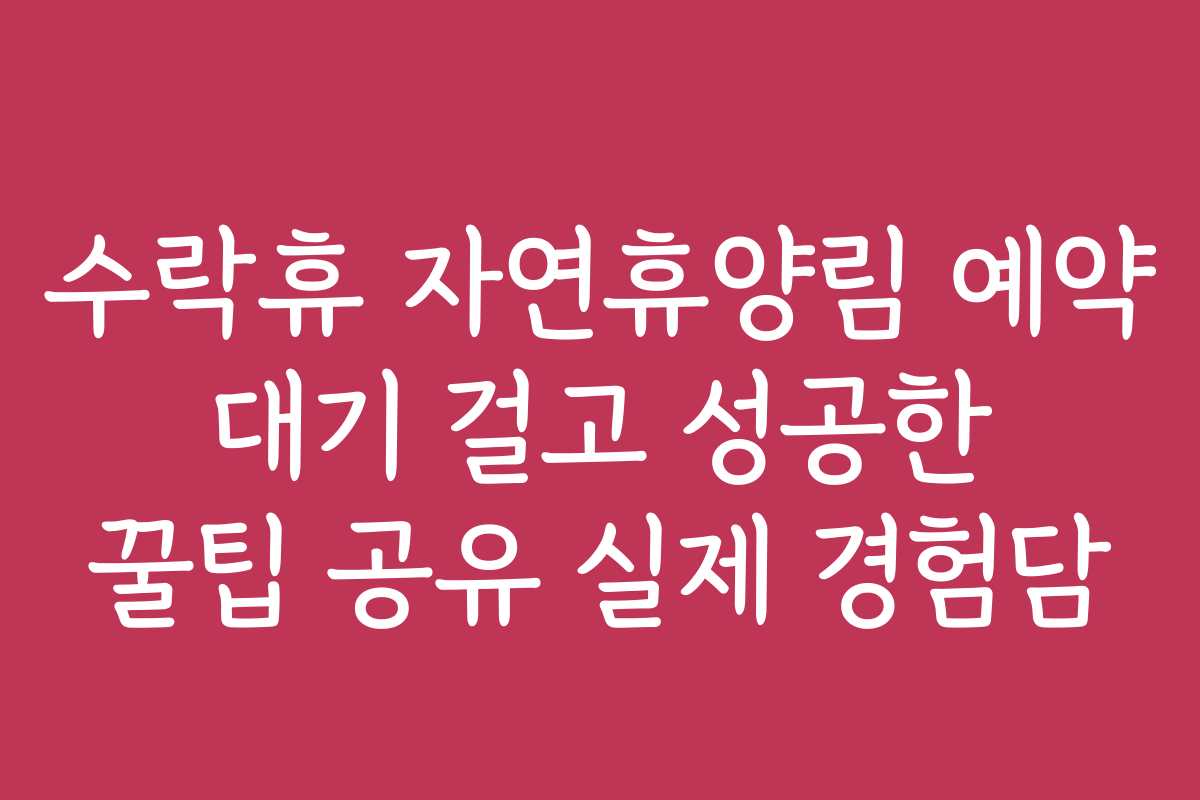 수락휴 자연휴양림 예약 대기 걸고 성공한 꿀팁 공유 실제 경험담