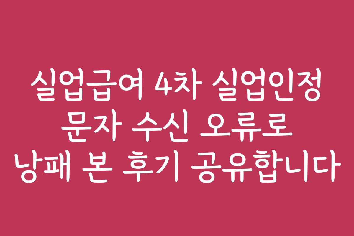 실업급여 4차 실업인정 문자 수신 오류로 낭패 본 후기 공유합니다