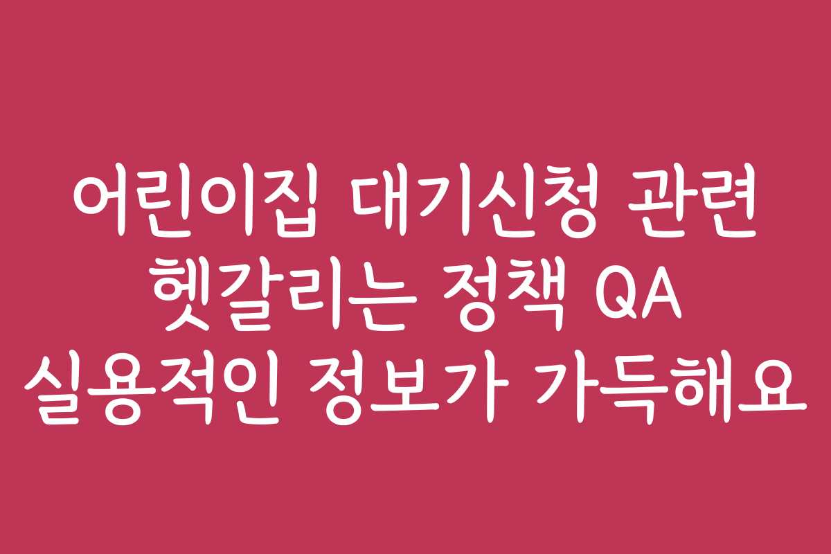어린이집 대기신청 관련 헷갈리는 정책 QA 실용적인 정보가 가득해요