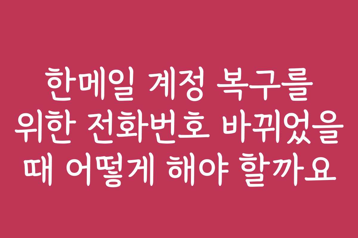 한메일 계정 복구를 위한 전화번호 바뀌었을 때 어떻게 해야 할까요