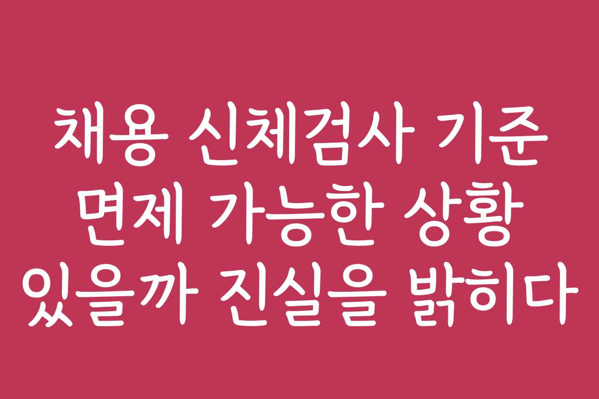 채용 신체검사 기준 면제 가능한 상황 있을까 진실을 밝히다
