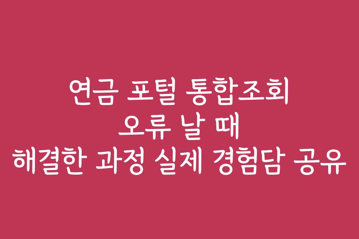 연금 포털 통합조회 오류 날 때 해결한 과정 실제 경험담 공유