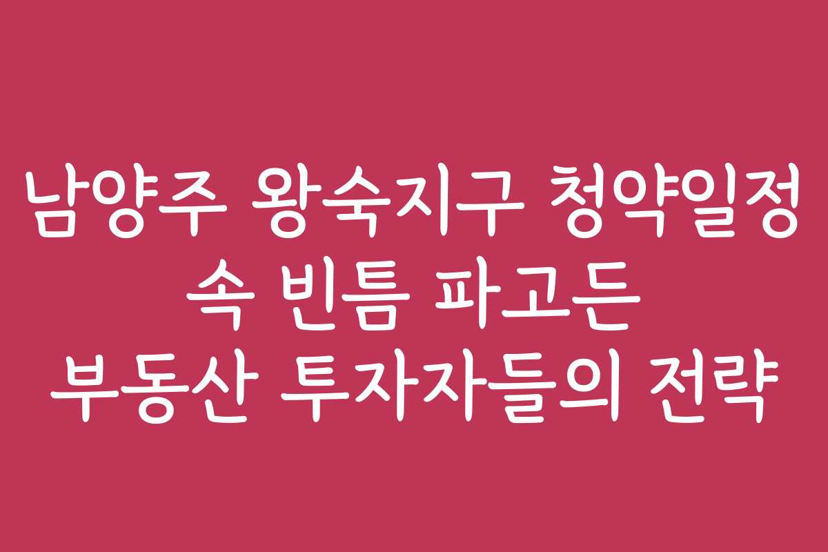 남양주 왕숙지구 청약일정 속 빈틈 파고든 부동산 투자자들의 전략