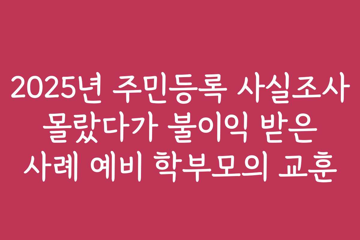 2025년 주민등록 사실조사 몰랐다가 불이익 받은 사례 예비 학부모의 교훈