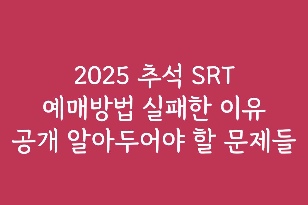 2025 추석 SRT 예매방법 실패한 이유 공개 알아두어야 할 문제들