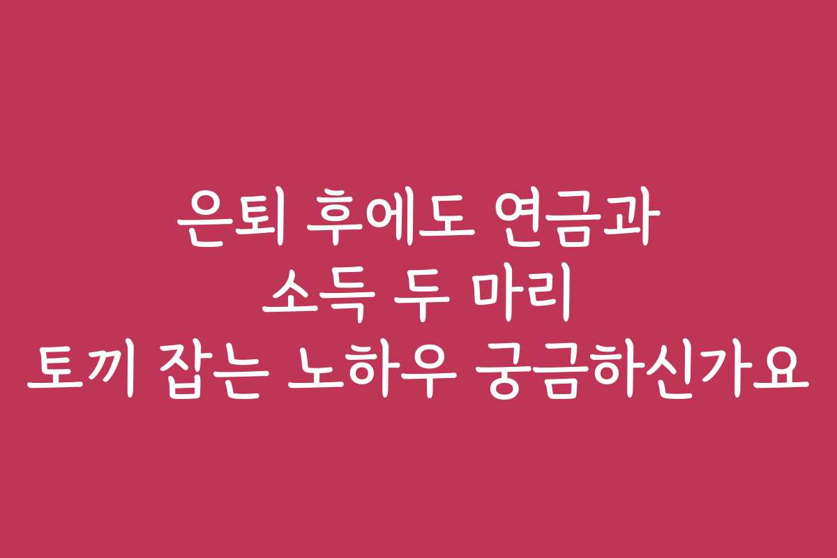 은퇴 후에도 연금과 소득 두 마리 토끼 잡는 노하우 궁금하신가요