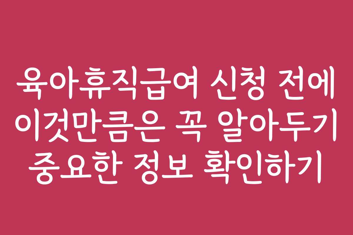 육아휴직급여 신청 전에 이것만큼은 꼭 알아두기 중요한 정보 확인하기