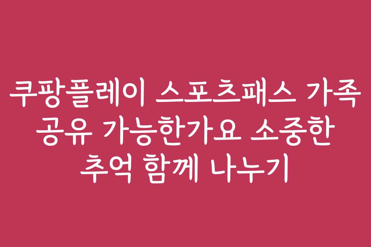 쿠팡플레이 스포츠패스 가족 공유 가능한가요 소중한 추억 함께 나누기