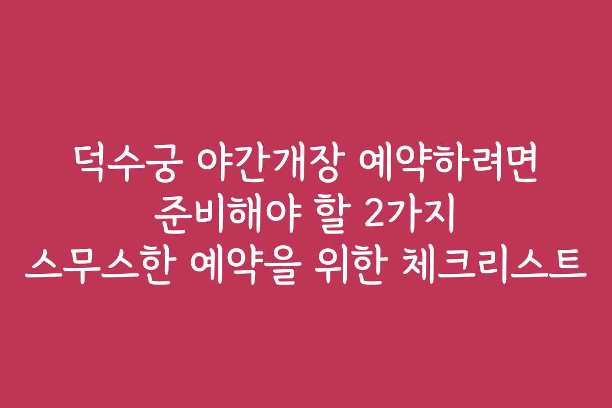 덕수궁 야간개장 예약하려면 준비해야 할 2가지 스무스한 예약을 위한 체크리스트
