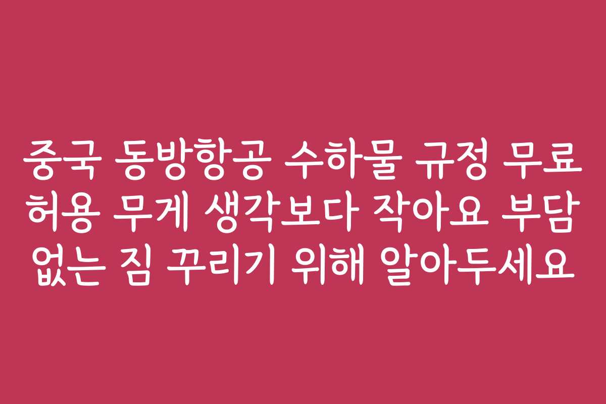 중국 동방항공 수하물 규정 무료 허용 무게 생각보다 작아요 부담 없는 짐 꾸리기 위해 알아두세요
