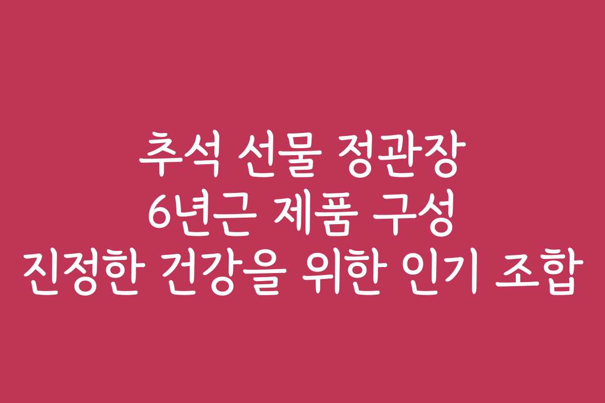 추석 선물 정관장 6년근 제품 구성 진정한 건강을 위한 인기 조합