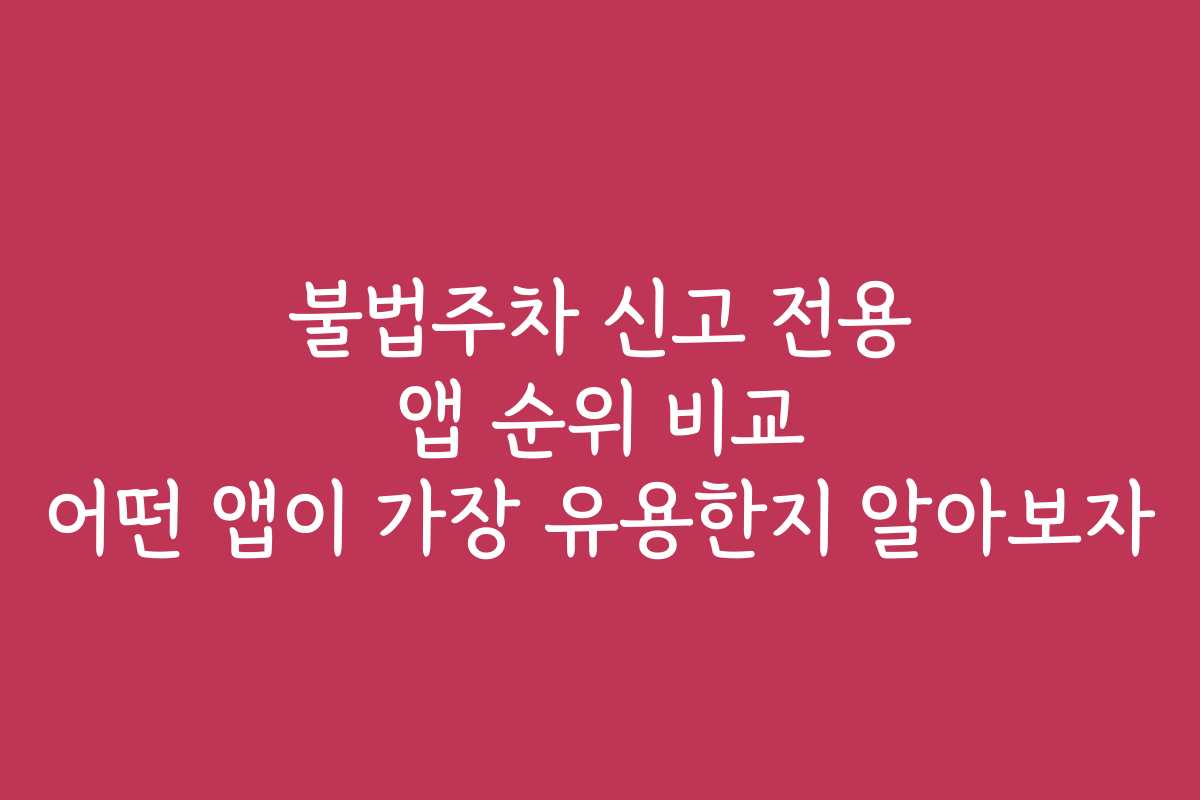 불법주차 신고 전용 앱 순위 비교 어떤 앱이 가장 유용한지 알아보자