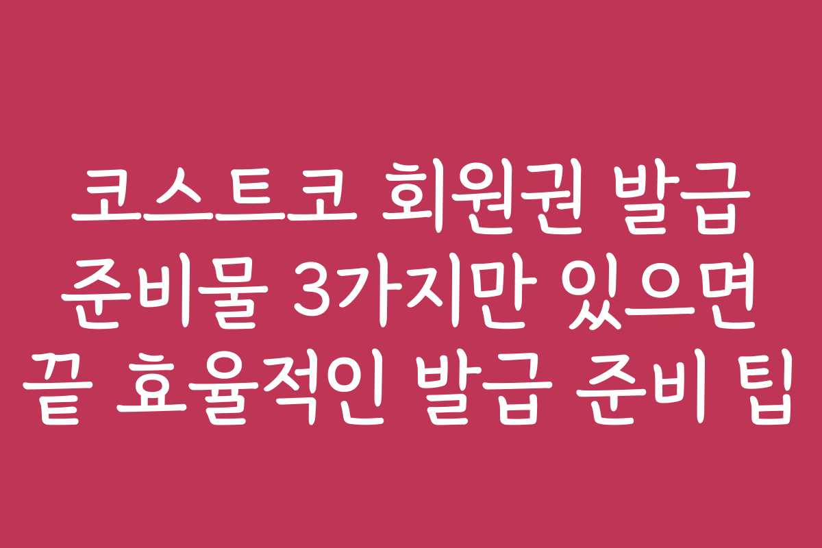 코스트코 회원권 발급 준비물 3가지만 있으면 끝 효율적인 발급 준비 팁
