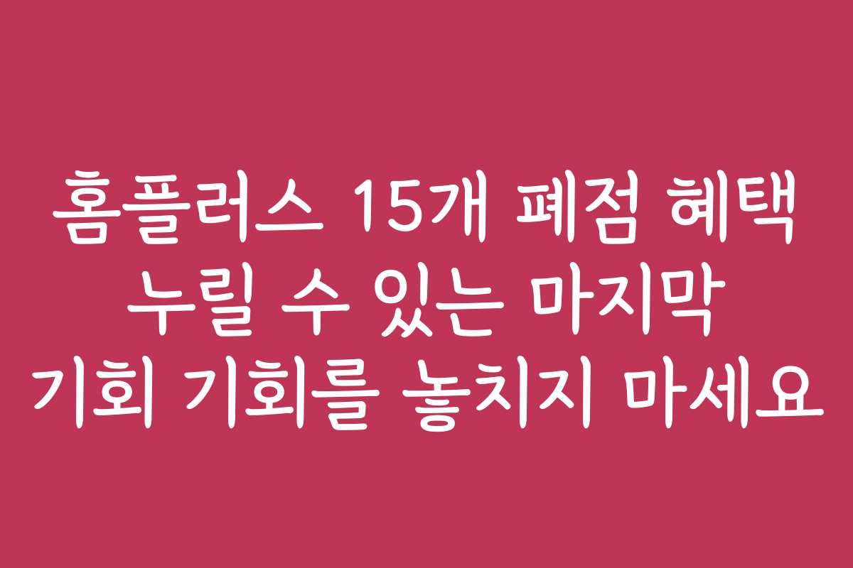 홈플러스 15개 폐점 혜택 누릴 수 있는 마지막 기회 기회를 놓치지 마세요