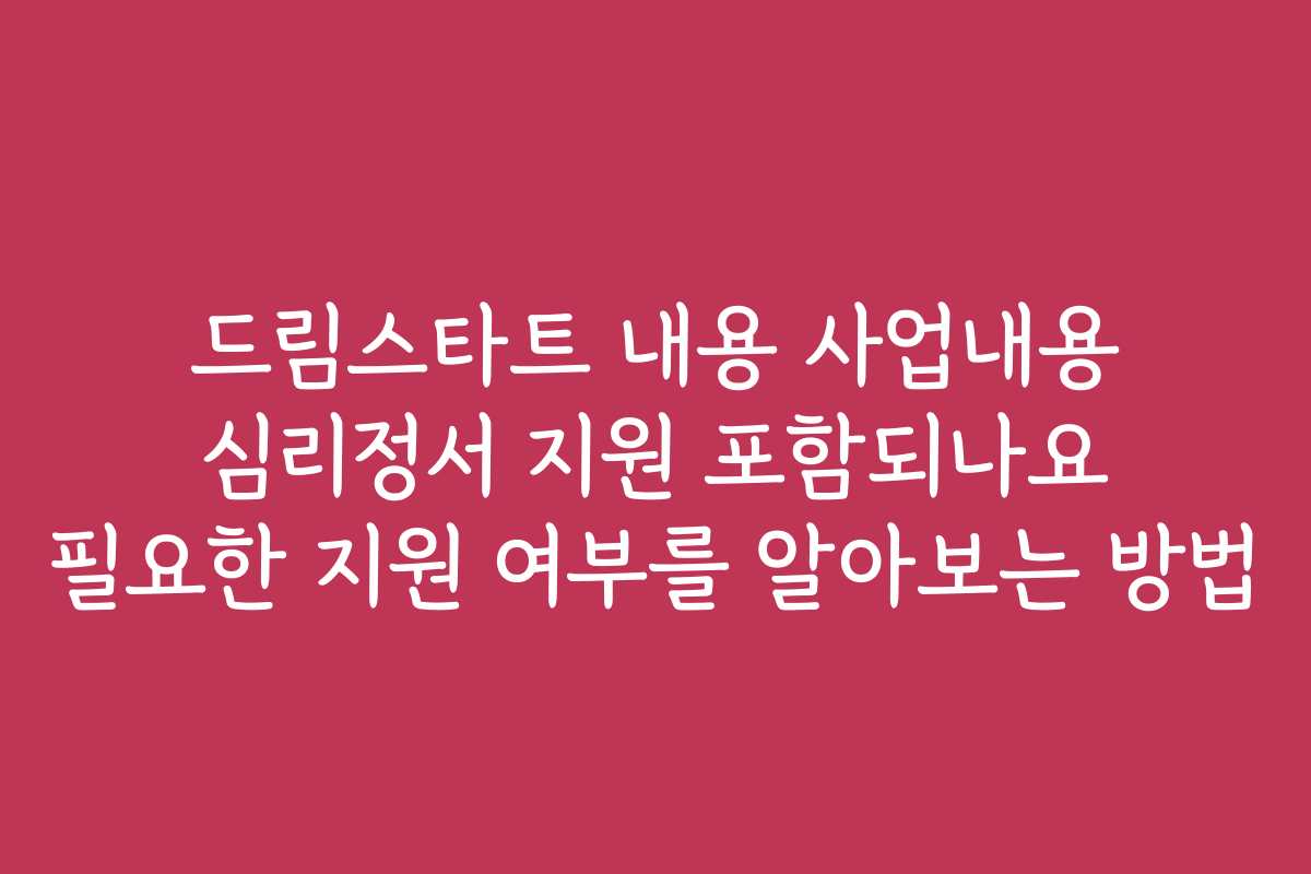 드림스타트 내용 사업내용 심리정서 지원 포함되나요 필요한 지원 여부를 알아보는 방법 드림스타트 내용 사업내용 심리정서 지원 포함되나요 필요한 지원 여부를 알아보는 방법