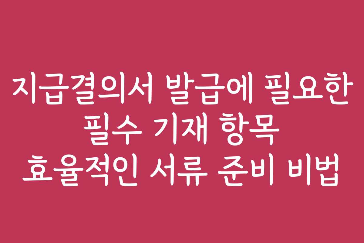 지급결의서 발급에 필요한 필수 기재 항목 효율적인 서류 준비 비법