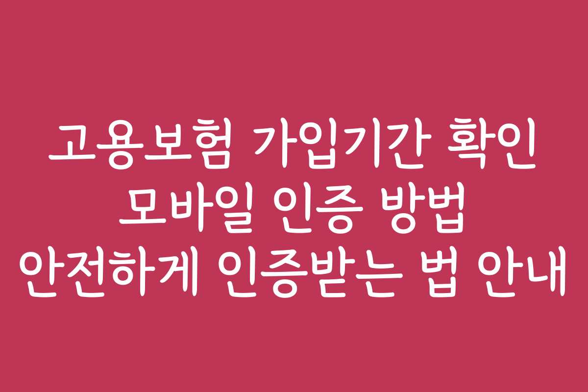 고용보험 가입기간 확인 모바일 인증 방법 안전하게 인증받는 법 안내