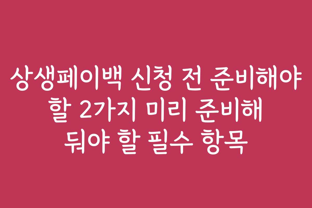 상생페이백 신청 전 준비해야 할 2가지 미리 준비해 둬야 할 필수 항목 상생페이백 신청 전 준비해야 할 2가지 미리 준비해 둬야 할 필수 항목