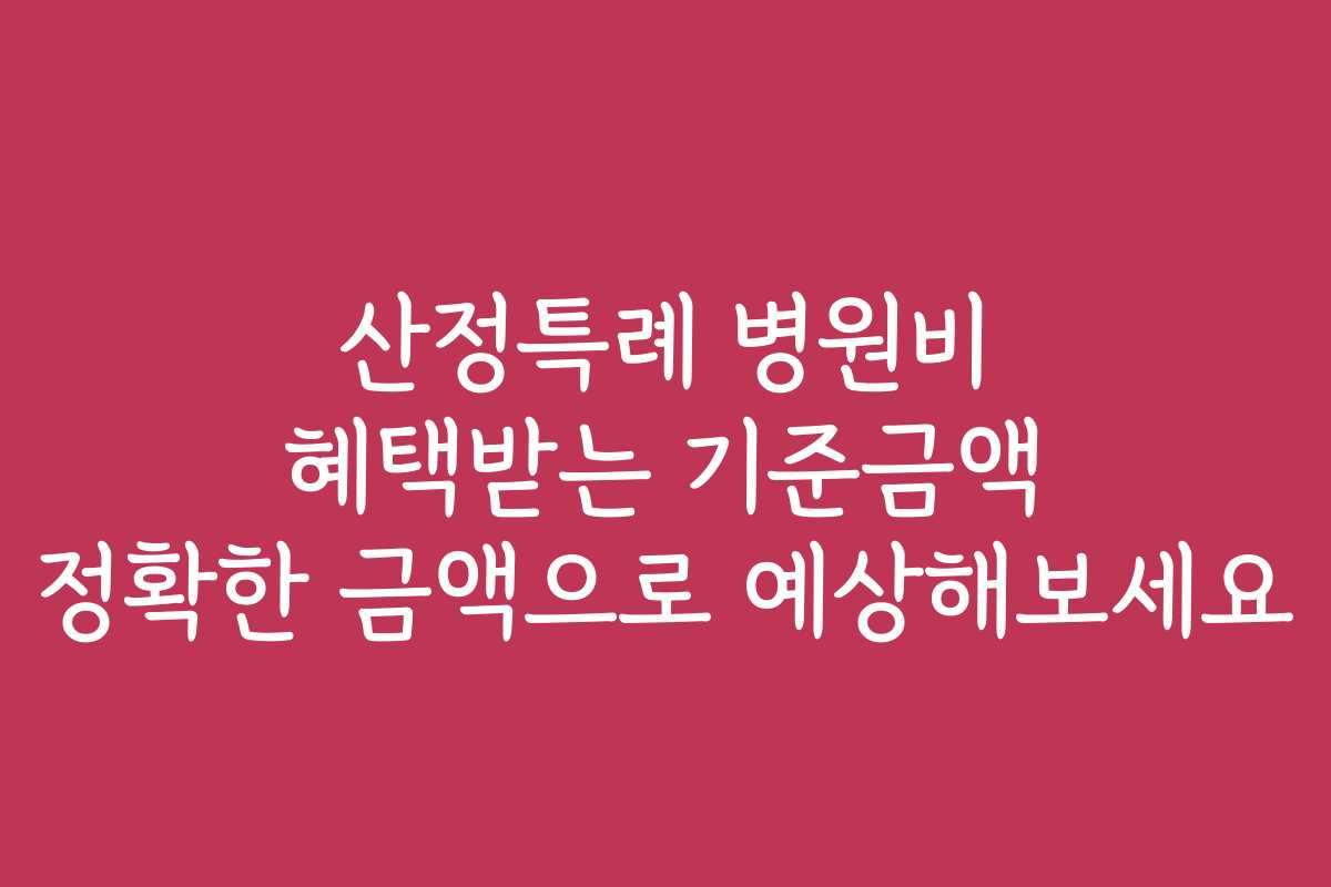 산정특례 병원비 혜택받는 기준금액 정확한 금액으로 예상해보세요