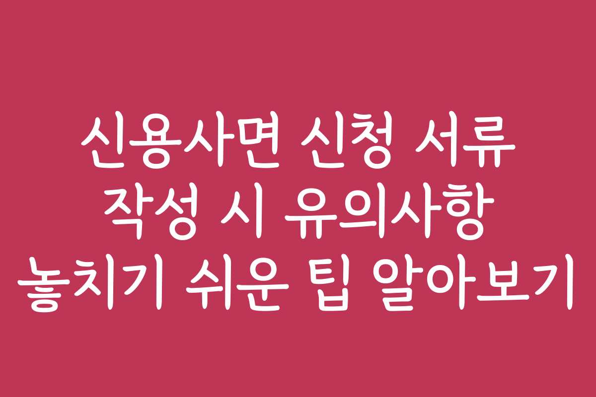 신용사면 신청 서류 작성 시 유의사항 놓치기 쉬운 팁 알아보기