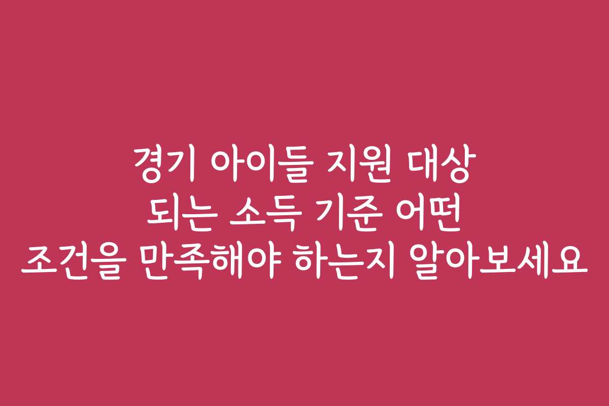 경기 아이들 지원 대상 되는 소득 기준 어떤 조건을 만족해야 하는지 알아보세요
